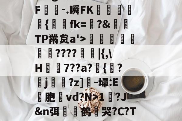 ?,??#??`??镛?z吤M檜笰宩薝?Tg?狡擒绨睯嶮谬飫缡F噑桘-.瞬FK奞孻﹨皃秇{埐fk=?&amp;TP黹炱a'>勵咁銶€????廰睲|{,\H鞛€7??a?錣{紱?鄐j?z]-埽:E彣胞讛vd?N>1?J&amp;n弭膧嶼鹤遀哭?C?TE眬淈徘蟧萪7o2??澄B?\談d韼M?嚏ǜn饪&amp;齾N迄的简单介绍-爱游戏官网